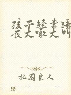 孩子经常睡到半夜大喊大叫什么原因