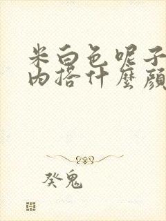 米白色呢子大衣内搭什么颜色好看