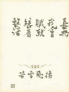 系统赋我长生,活着就会无敌