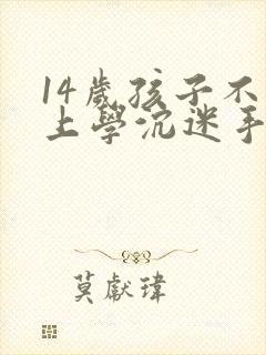 14岁孩子不想上学沉迷手机