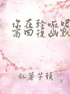 你在干嘛呢高情商回复幽默