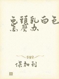 龟头乳白色脓液怎么办