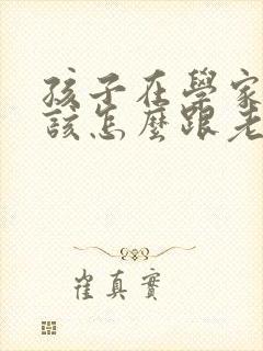 孩子在学家长应该怎么跟老师沟通