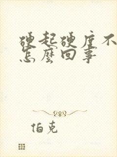 硬起硬度不够是怎么回事