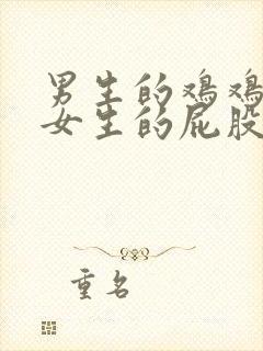 男生的鸡鸡插进女生的屁股里