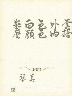 米白色外套搭什么颜色内搭好看