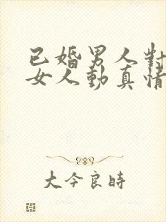 已婚男人对已婚女人动真情的表现