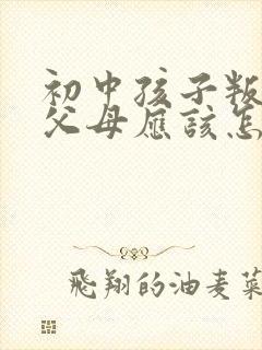 初中孩子叛逆期父母应该怎么办