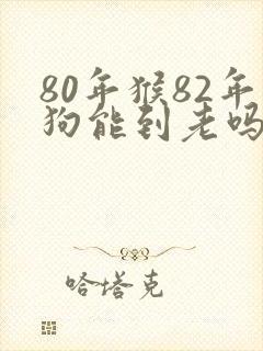 80年猴82年狗能到老吗