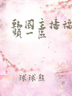 韩国主播福利视频一区