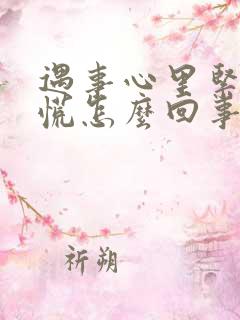 遇事心里紧张发慌怎么回事