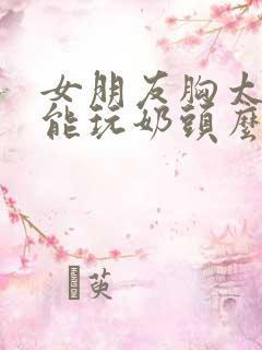 女朋友胸太小只能玩奶头么