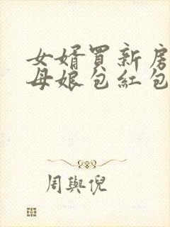 女婿买新房子丈母娘包红包怎么说