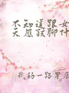 不知道跟女生聊天应该聊什么话题