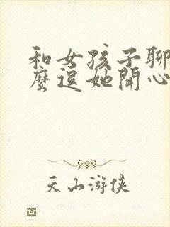 和女孩子聊天怎么逗她开心