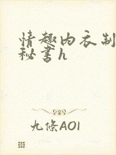 情趣内衣制服骚秘书h