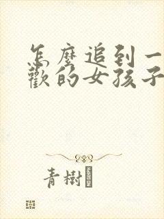 怎么追到一个喜欢的女孩子