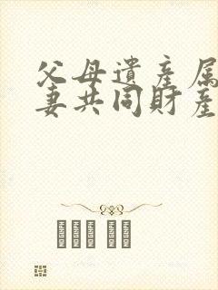 父母遗产属于夫妻共同财产么