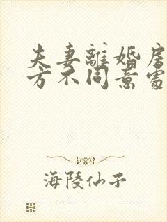 夫妻离婚房产一方不同意处理怎么办