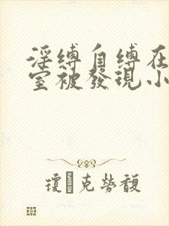 淫缚自缚在地下室被发现小说