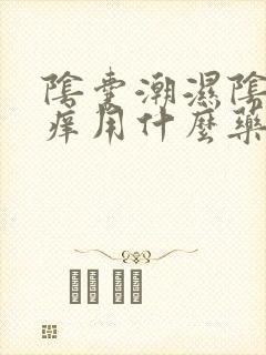 阴囊潮湿阴囊瘙痒用什么药好