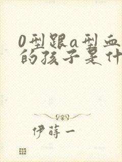 0型跟a型血生的孩子是什么血型