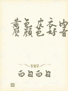 黄色皮衣内搭什么颜色好看