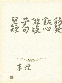 儿子做饭的文案短句暖心发朋友圈