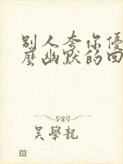 别人夸你优秀怎么幽默的回复对方