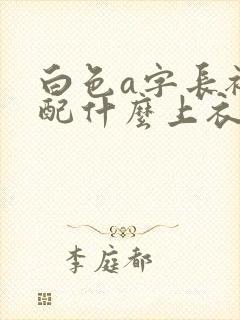 白色a字长裙搭配什么上衣好看