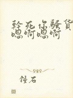 干死你骚货 啊嗯啊嗯啊