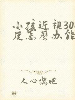 小孩近视300度怎么办能恢复