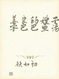 善良的嫂子3中字巴巴鱼汤饭惹人