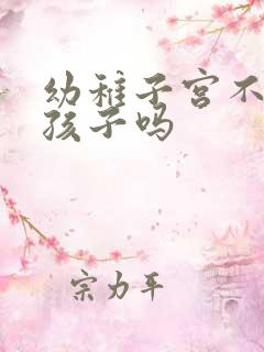 幼稚子宫不能生孩子吗