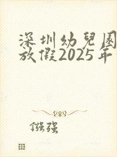 深圳幼儿园暑假放假2025年放假时间表