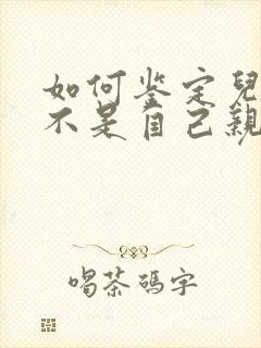 如何鉴定儿子是不是自己亲生