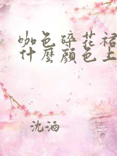 咖色碎花裙子配什么颜色上衣好看