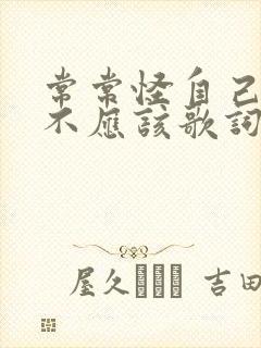 常常怪自己当初不应该歌词是什么歌