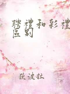 聘礼和彩礼有啥区别