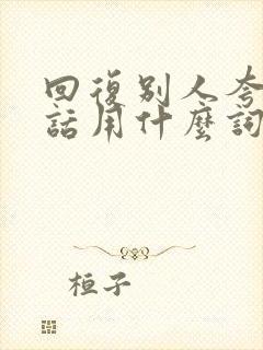 回复别人夸奖的话用什么词回答