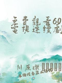 免费观看60集电视连续剧大全