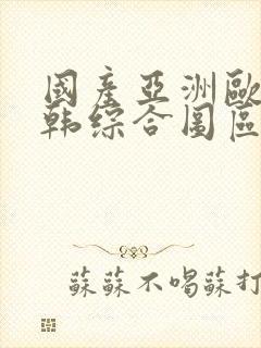 国产亚洲欧美日韩综合图区