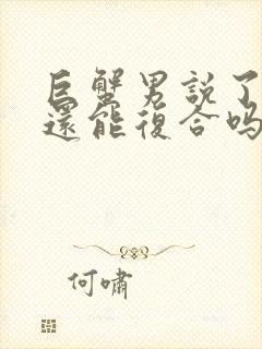 巨蟹男说了分手还能复合吗