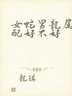 女蛇男龙属相婚配好不好