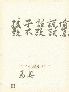 孩子说谎偷钱屡教不改该怎么办