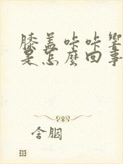 膝盖咔咔响还疼是怎么回事