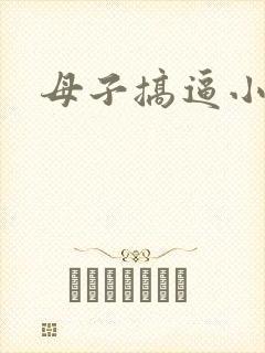 母子搞逼小说