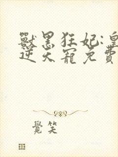 兽黑狂妃:皇叔逆天宠免费下载txt