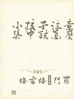 小孩子注意力不集中该怎么治