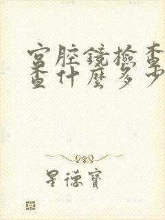 宫腔镜检查主要查什么多少钱